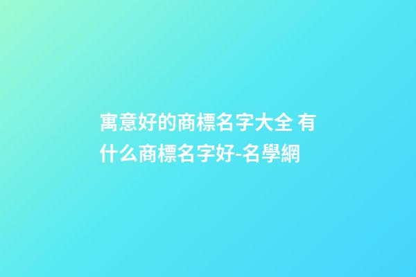 寓意好的商標名字大全 有什么商標名字好-名學網